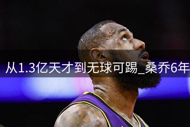 从1.3亿天才到无球可踢 桑乔6年职业生涯为何急转直下